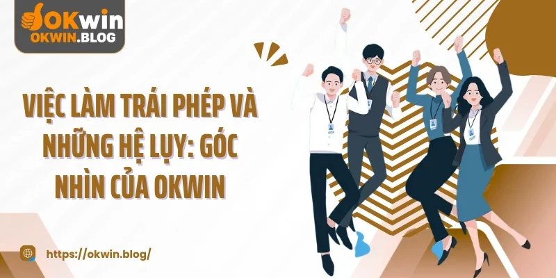Việc Làm Trái Phép Và Những Hệ Lụy: Góc Nhìn Của Okwin