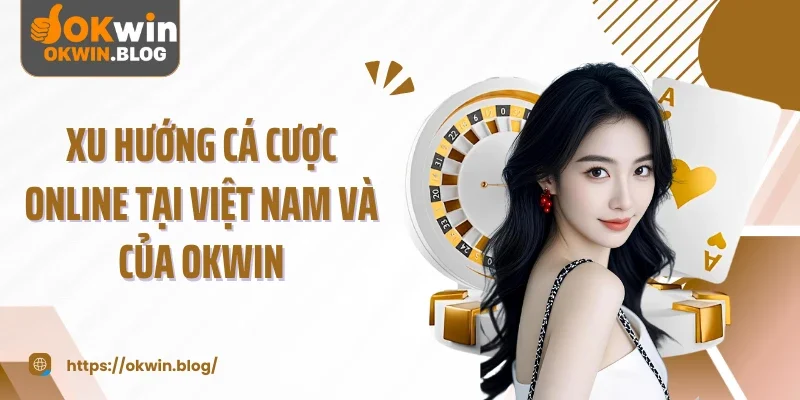 Xu hướng cá cược online tại Việt Nam và của OKWIN